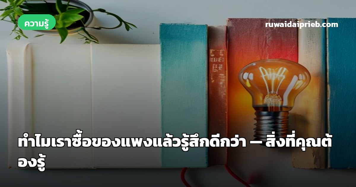 ทำไมเราซื้อของแพงแล้วรู้สึกดีกว่า — สิ่งที่คุณต้องรู้
