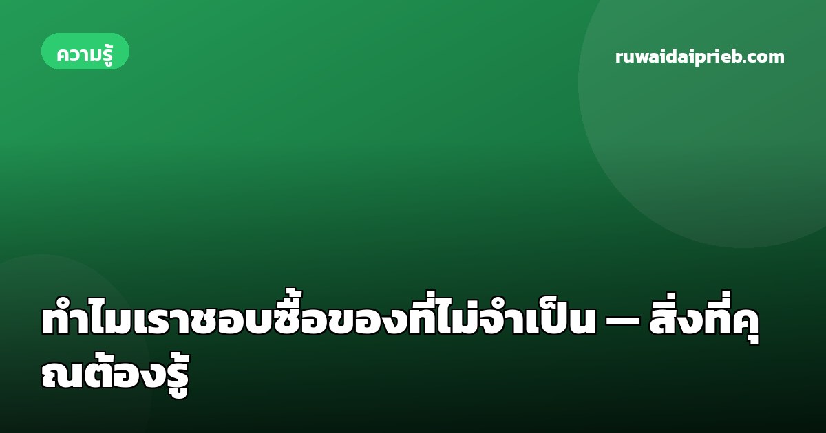 ทำไมเราชอบซื้อของที่ไม่จำเป็น — สิ่งที่คุณต้องรู้