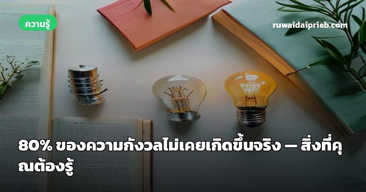80% ของความกังวลไม่เคยเกิดขึ้นจริง — สิ่งที่คุณต้องรู้
