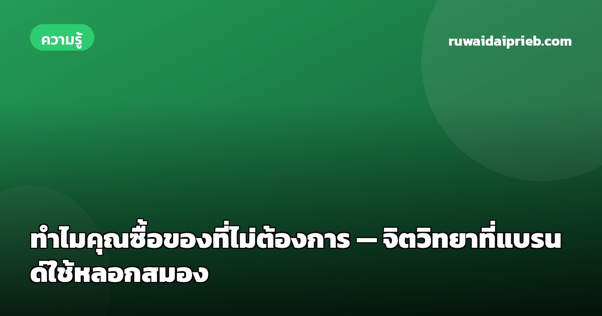 ทำไมคุณซื้อของที่ไม่ต้องการ — จิตวิทยาที่แบรนด์ใช้หลอกสมอง