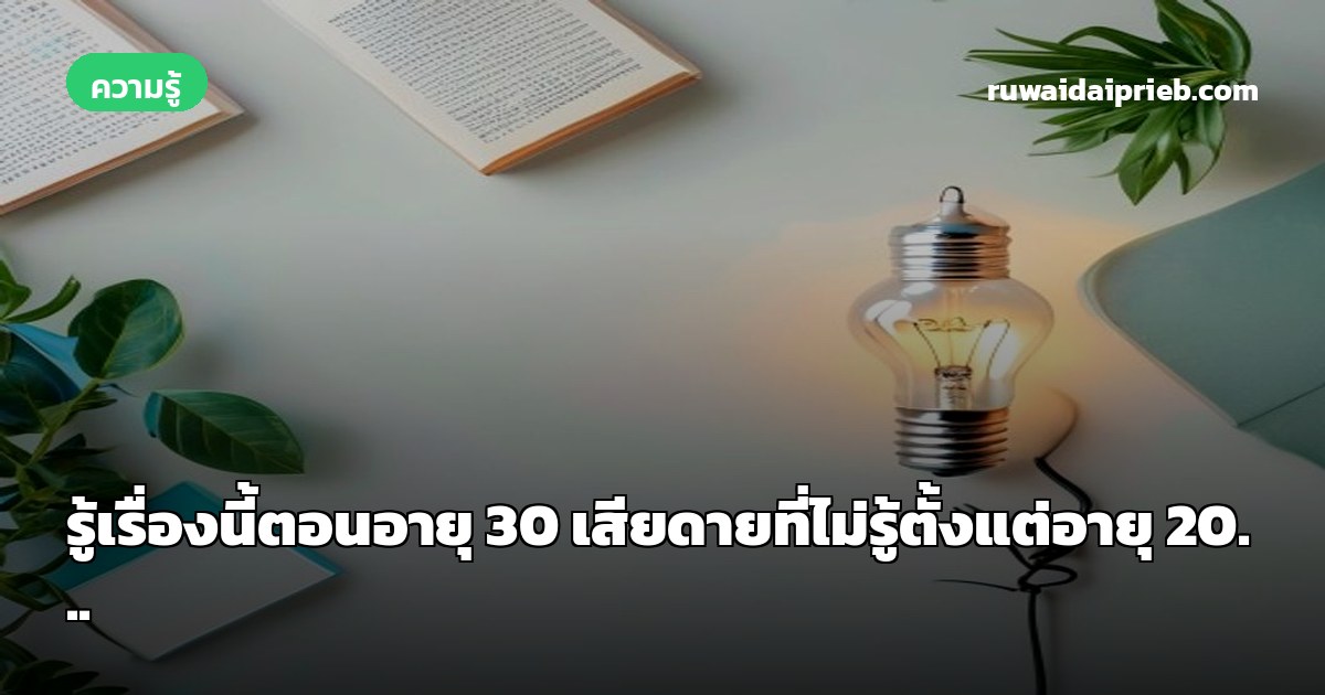 รู้เรื่องนี้ตอนอายุ 30 เสียดายที่ไม่รู้ตั้งแต่อายุ 20...