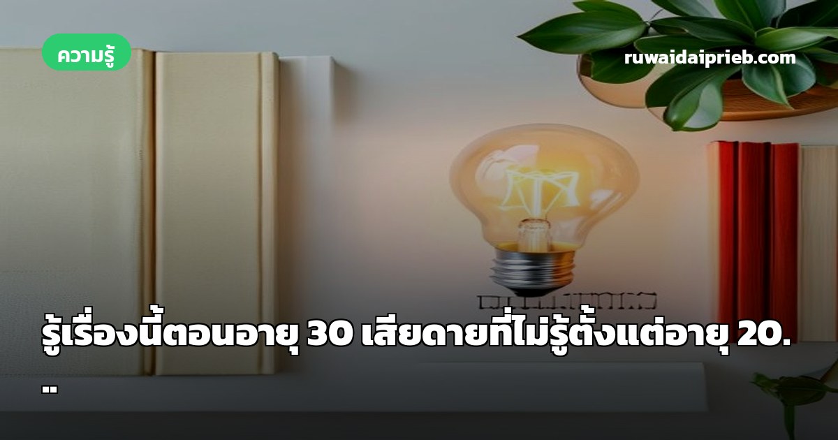 รู้เรื่องนี้ตอนอายุ 30 เสียดายที่ไม่รู้ตั้งแต่อายุ 20...