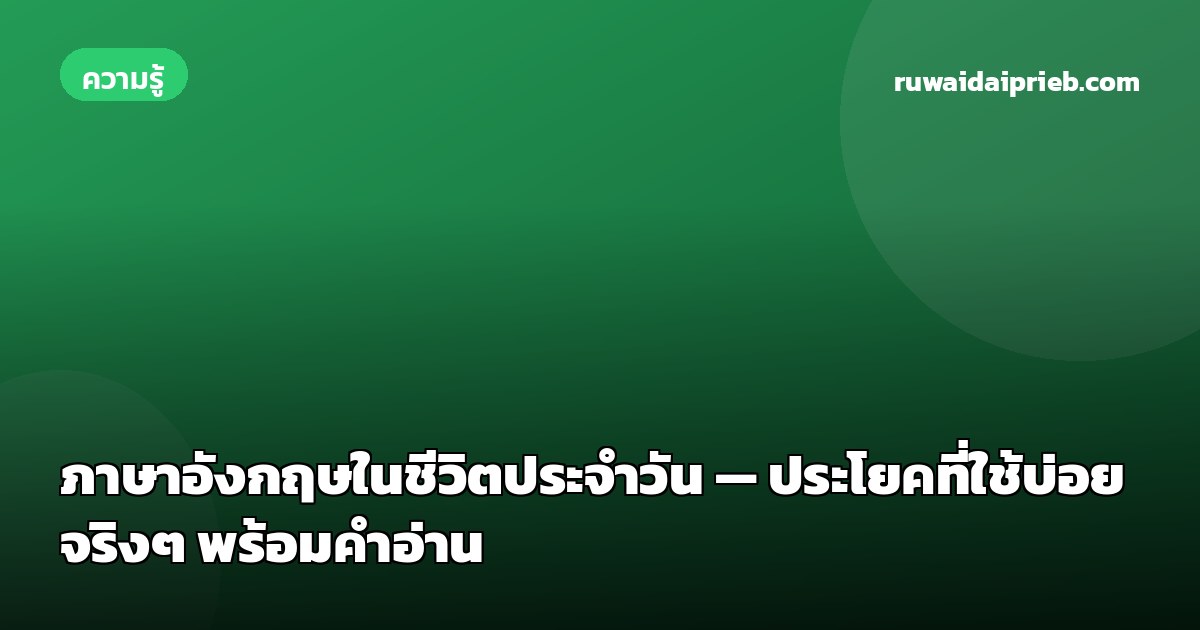 ภาษาอังกฤษในชีวิตประจำวัน — ประโยคที่ใช้บ่อยจริงๆ พร้อมคำอ่าน