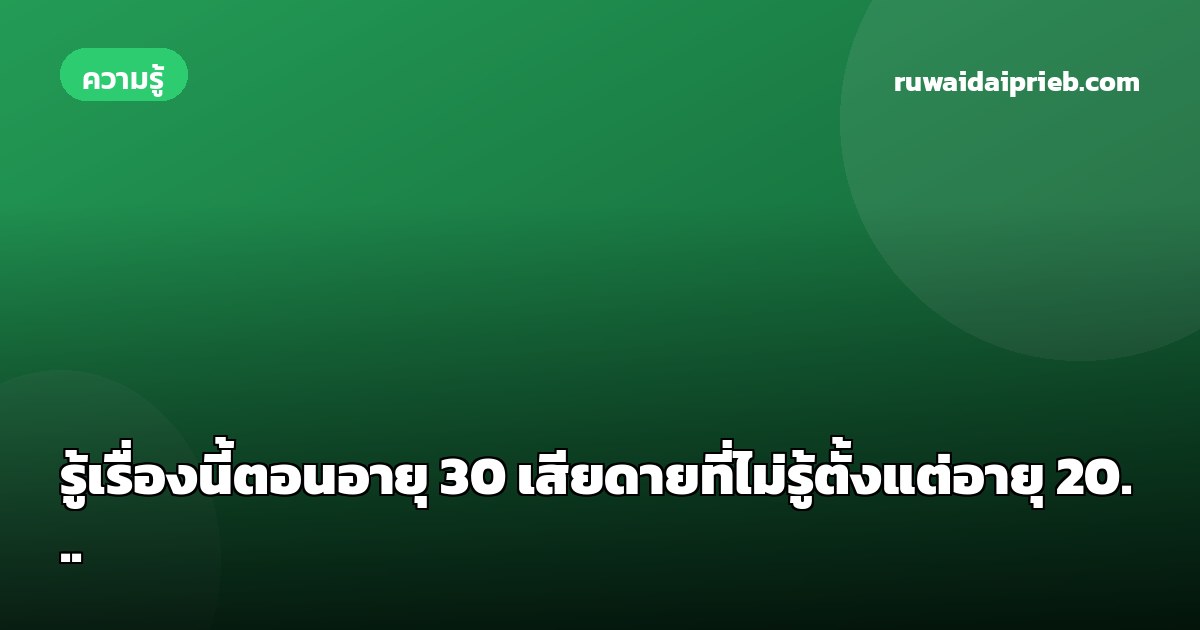 รู้เรื่องนี้ตอนอายุ 30 เสียดายที่ไม่รู้ตั้งแต่อายุ 20...