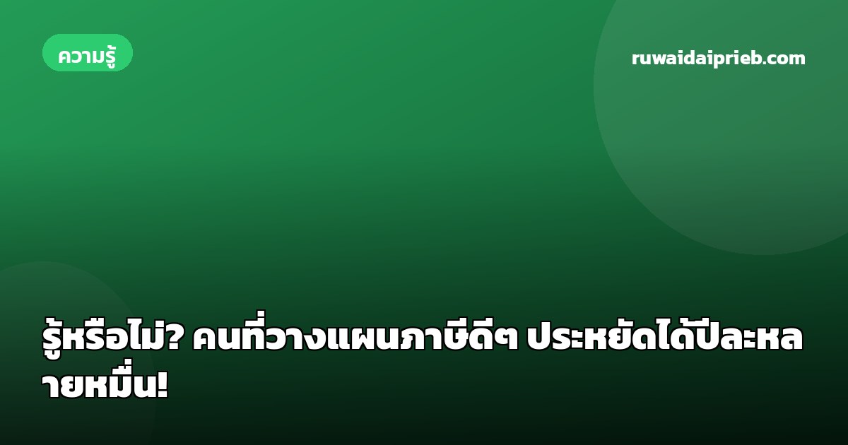 รู้หรือไม่? คนที่วางแผนภาษีดีๆ ประหยัดได้ปีละหลายหมื่น!