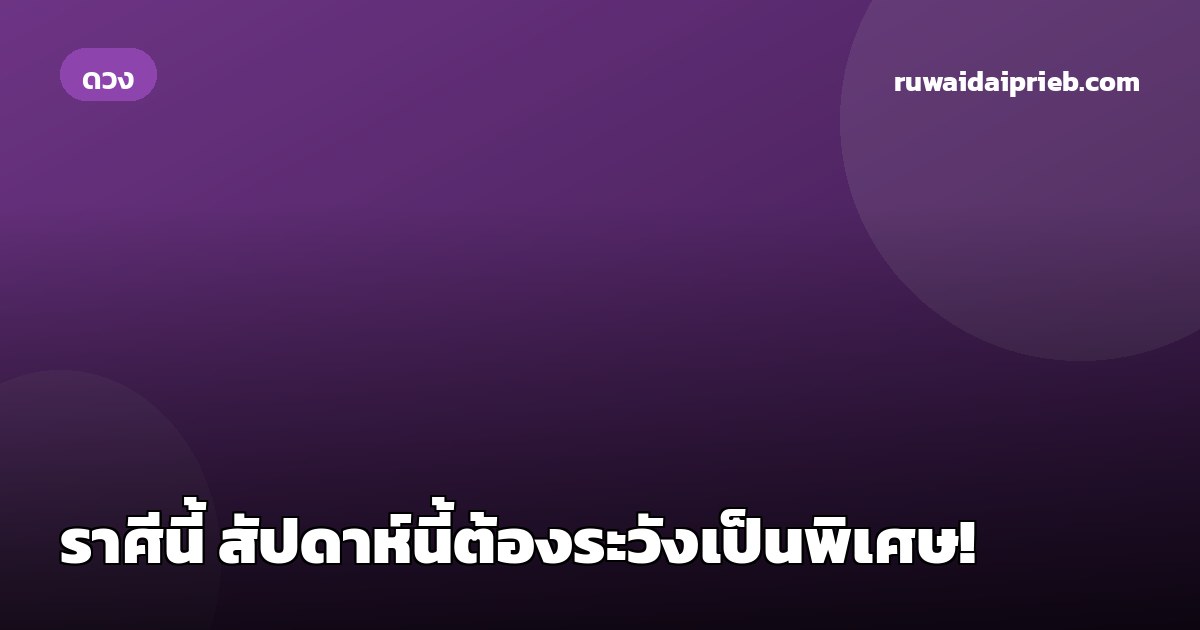 ราศีนี้ สัปดาห์นี้ต้องระวังเป็นพิเศษ!