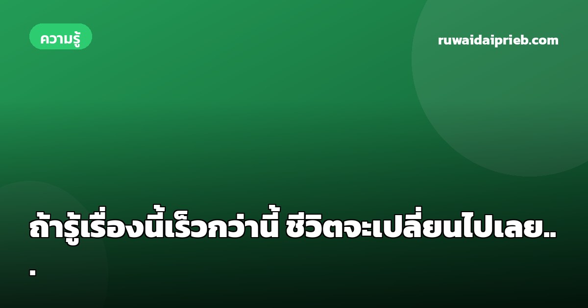ถ้ารู้เรื่องนี้เร็วกว่านี้ ชีวิตจะเปลี่ยนไปเลย...