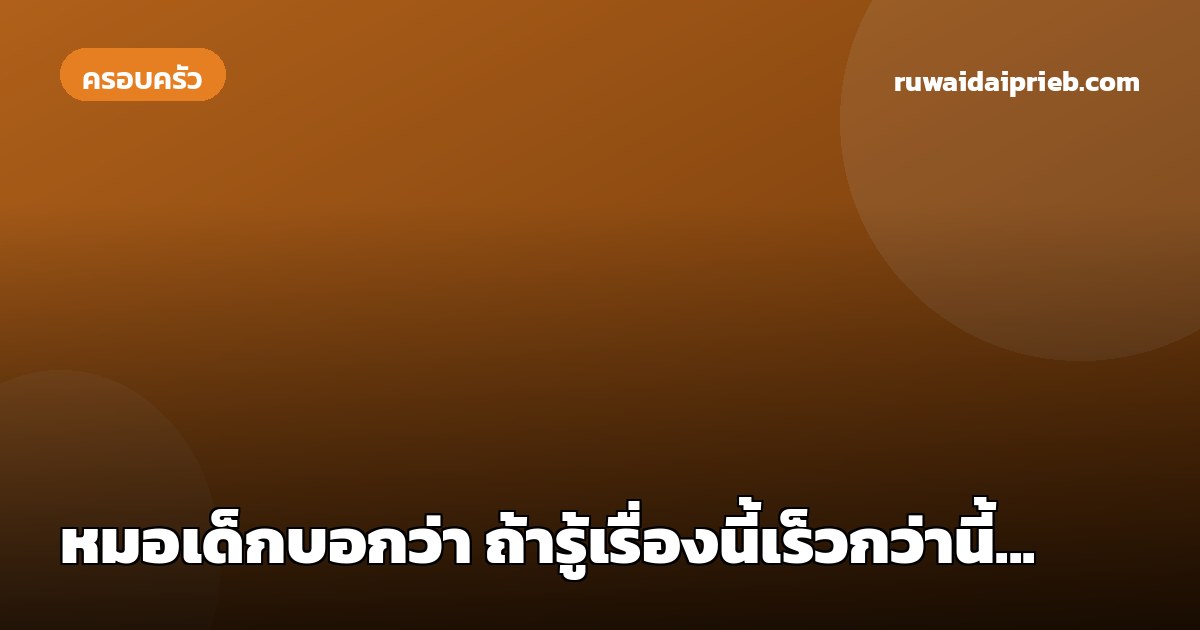หมอเด็กบอกว่า ถ้ารู้เรื่องนี้เร็วกว่านี้...