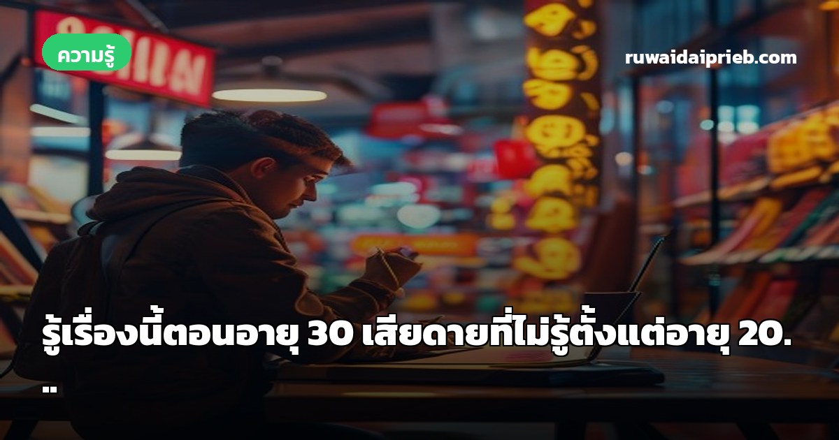 รู้เรื่องนี้ตอนอายุ 30 เสียดายที่ไม่รู้ตั้งแต่อายุ 20...