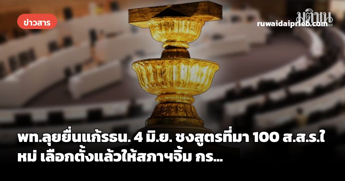 พท.ลุยยื่นแก้รธน. 4 มิ.ย. ชงสูตรที่มา 100 ส.ส.ร.ใหม่ เลือกตั้งแล้วให้สภาฯจิ้ม กร...