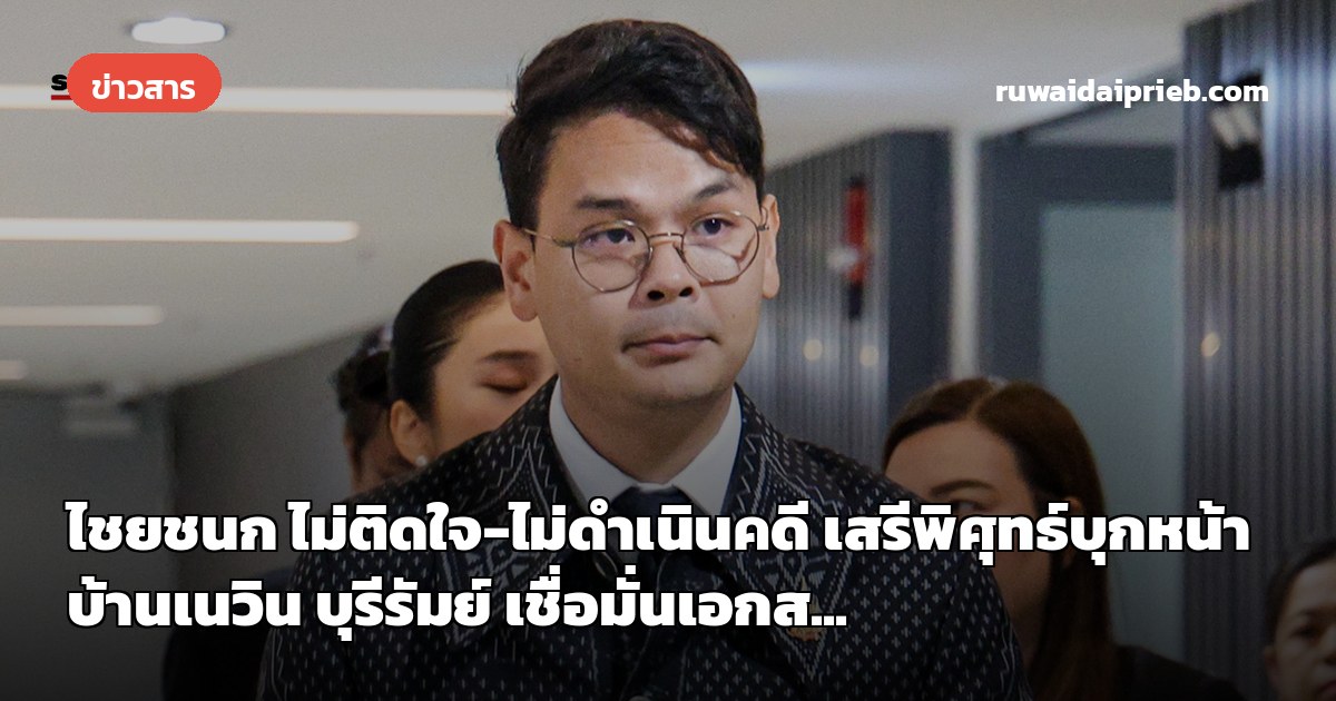 ไชยชนก ไม่ติดใจ-ไม่ดำเนินคดี เสรีพิศุทธ์บุกหน้าบ้านเนวิน บุรีรัมย์ เชื่อมั่นเอกส...