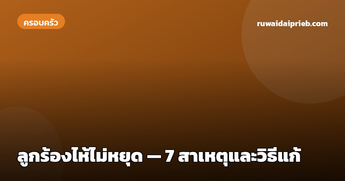 ลูกร้องไห้ไม่หยุด — 7 สาเหตุและวิธีแก้