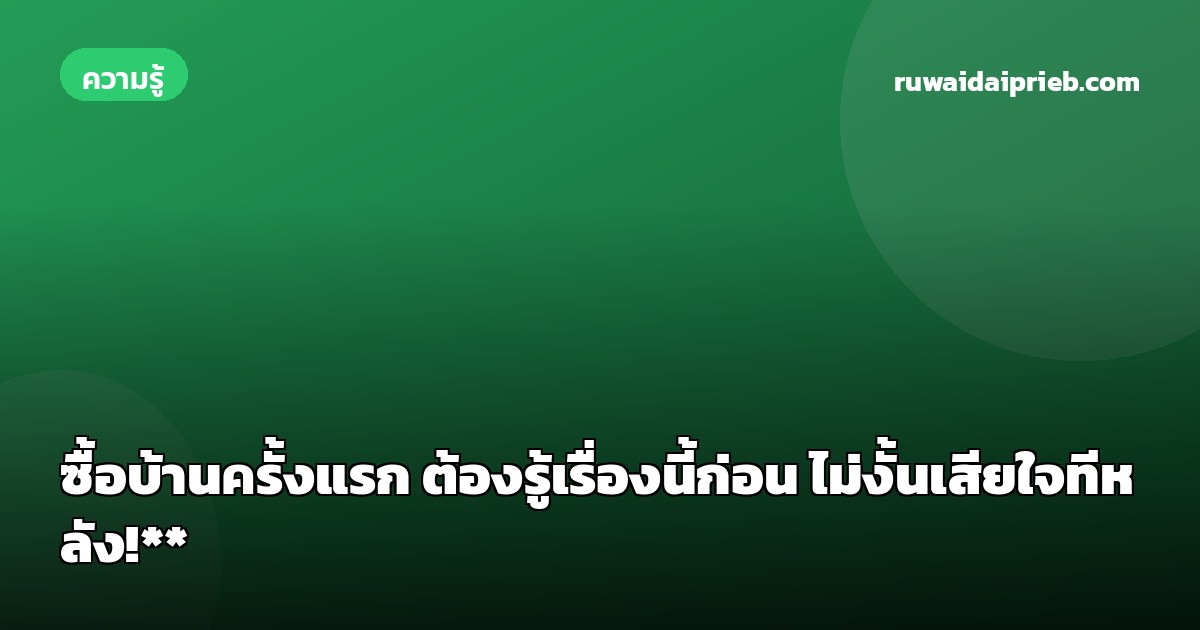 ซื้อบ้านครั้งแรก ต้องรู้เรื่องนี้ก่อน ไม่งั้นเสียใจทีหลัง!**