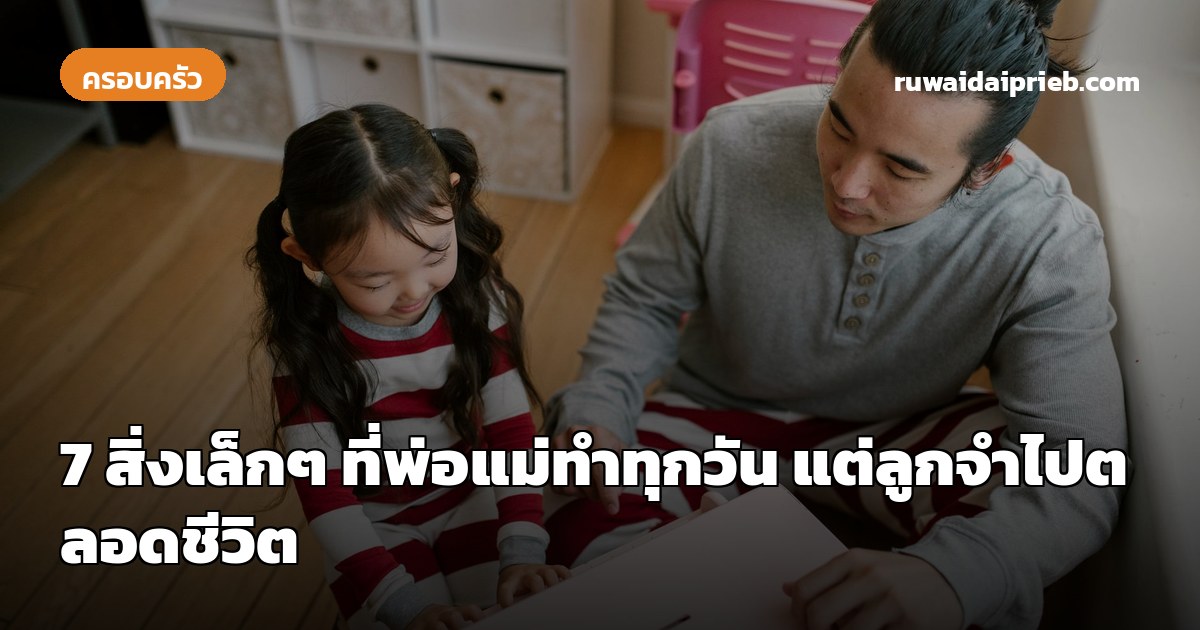 7 สิ่งเล็กๆ ที่พ่อแม่ทำทุกวัน แต่ลูกจำไปตลอดชีวิต