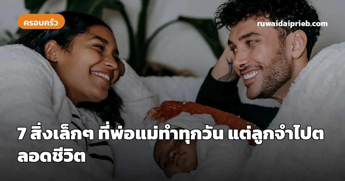 7 สิ่งเล็กๆ ที่พ่อแม่ทำทุกวัน แต่ลูกจำไปตลอดชีวิต