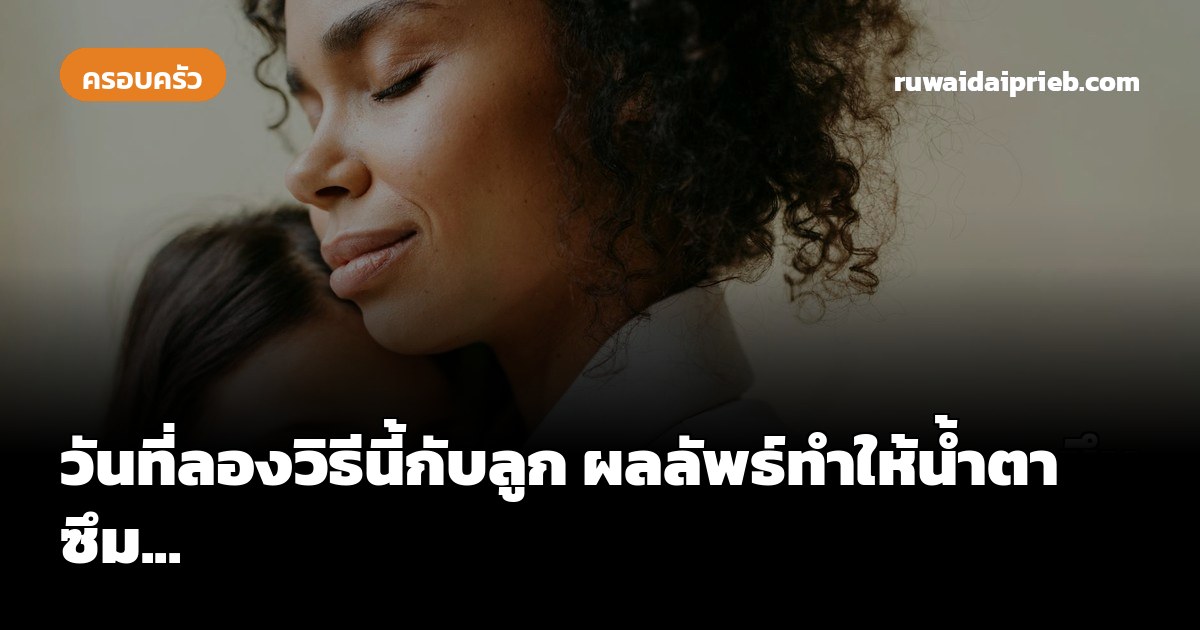 วันที่ลองวิธีนี้กับลูก ผลลัพธ์ทำให้น้ำตาซึม...