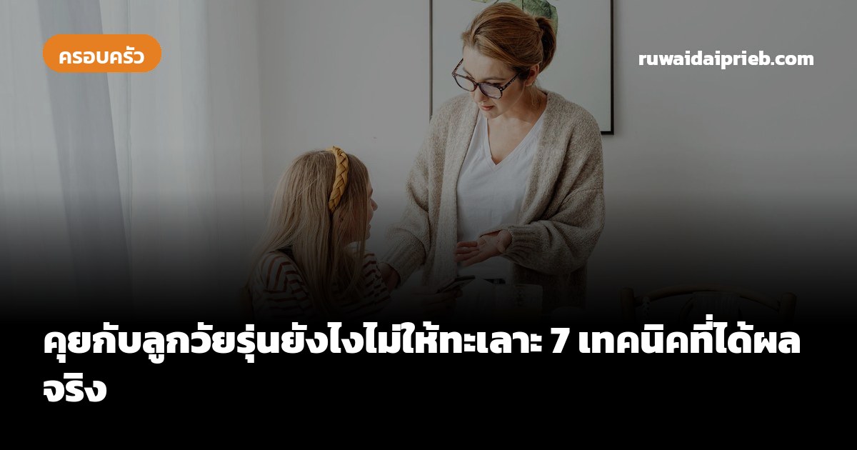 คุยกับลูกวัยรุ่นยังไงไม่ให้ทะเลาะ 7 เทคนิคที่ได้ผลจริง