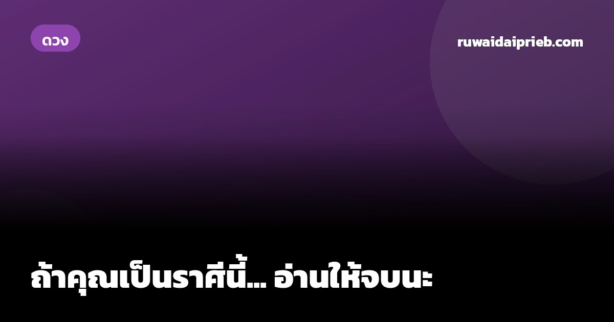 ถ้าคุณเป็นราศีนี้... อ่านให้จบนะ
