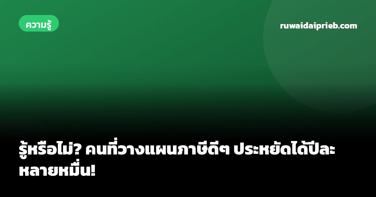 รู้หรือไม่? คนที่วางแผนภาษีดีๆ ประหยัดได้ปีละหลายหมื่น!