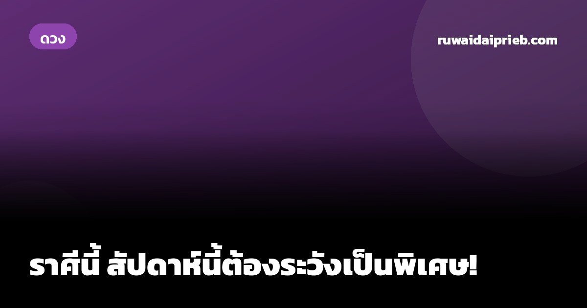 ราศีนี้ สัปดาห์นี้ต้องระวังเป็นพิเศษ!