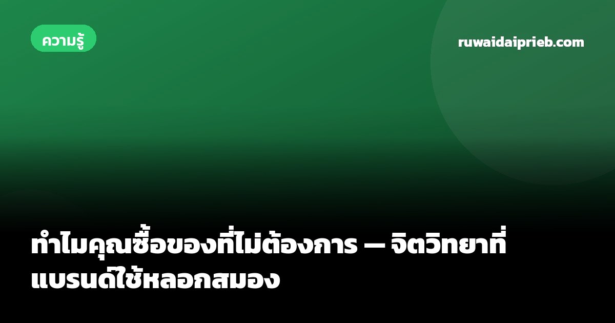 ทำไมคุณซื้อของที่ไม่ต้องการ — จิตวิทยาที่แบรนด์ใช้หลอกสมอง