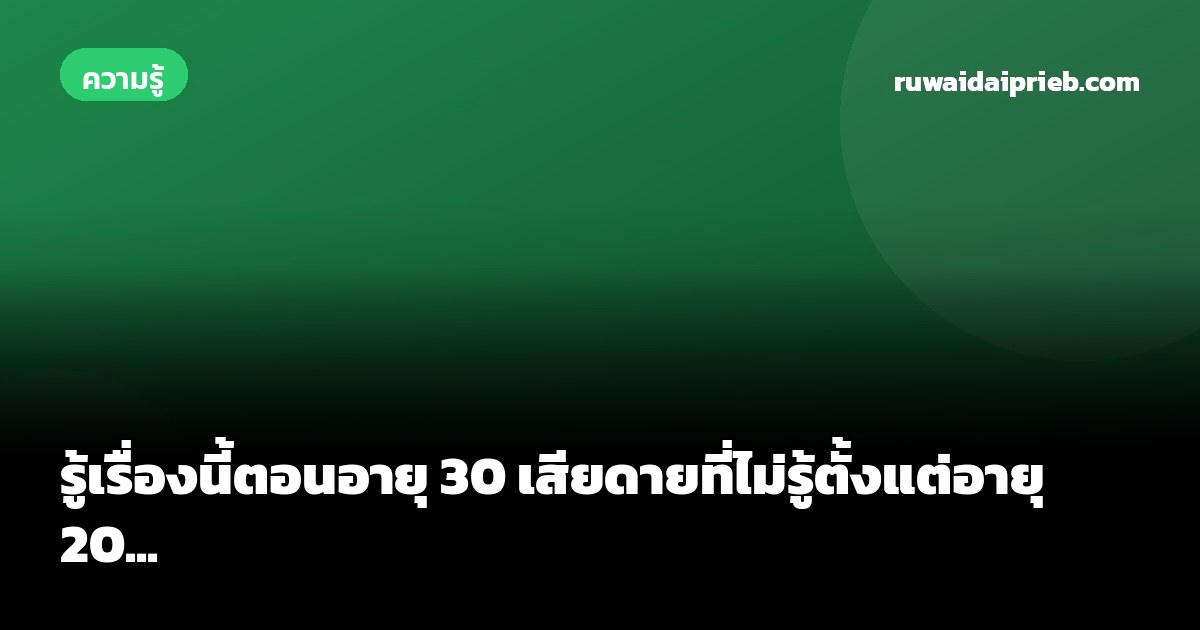 รู้เรื่องนี้ตอนอายุ 30 เสียดายที่ไม่รู้ตั้งแต่อายุ 20...