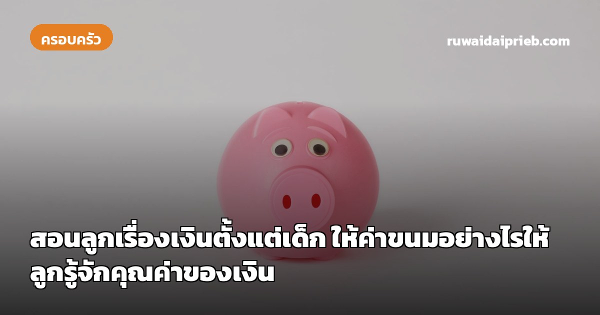 สอนลูกเรื่องเงินตั้งแต่เด็ก ให้ค่าขนมอย่างไรให้ลูกรู้จักคุณค่าของเงิน