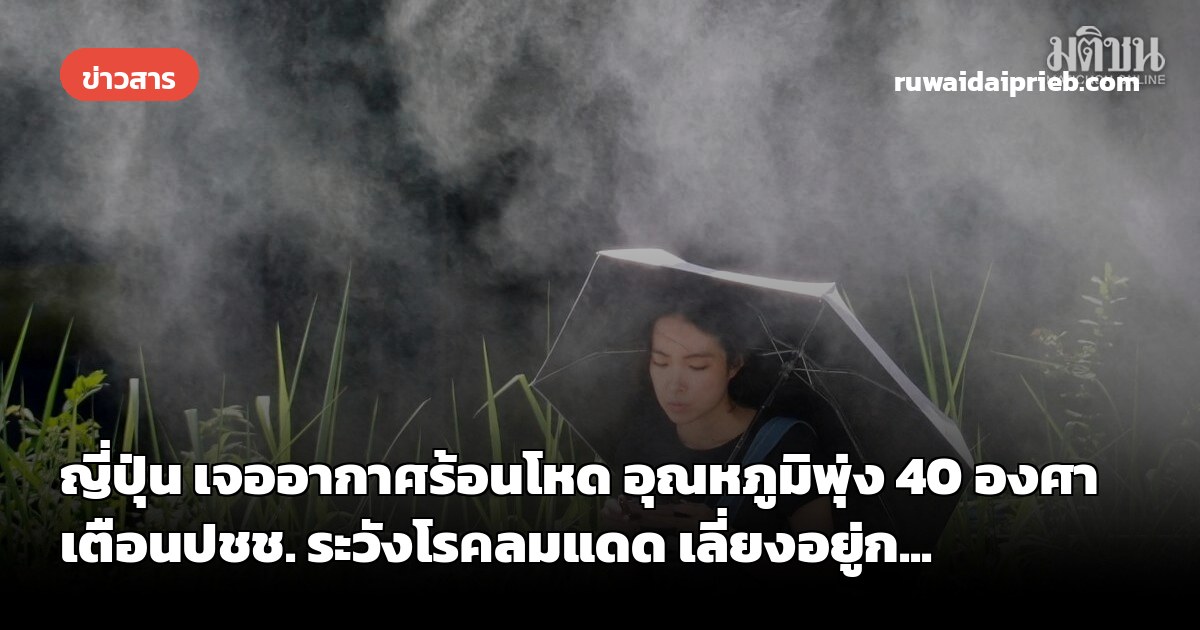 ญี่ปุ่น เจออากาศร้อนโหด อุณหภูมิพุ่ง 40 องศา เตือนปชช. ระวังโรคลมแดด เลี่ยงอยู่ก...