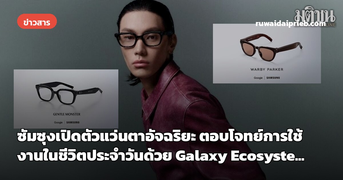 ซัมซุงเปิดตัวแว่นตาอัจฉริยะ ตอบโจทย์การใช้งานในชีวิตประจำวันด้วย Galaxy Ecosyste...