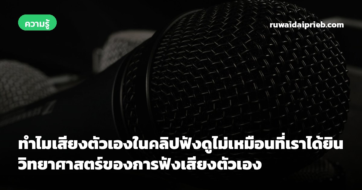 ทำไมเสียงตัวเองในคลิปฟังดูไม่เหมือนที่เราได้ยิน วิทยาศาสตร์ของการฟังเสียงตัวเอง