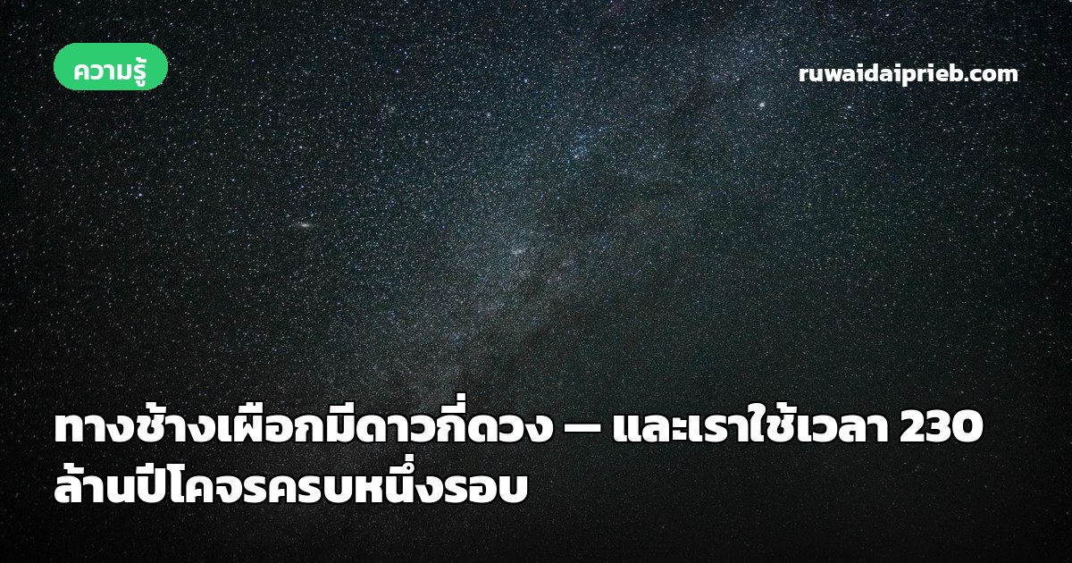 ทางช้างเผือกมีดาวกี่ดวง — และเราใช้เวลา 230 ล้านปีโคจรครบหนึ่งรอบ