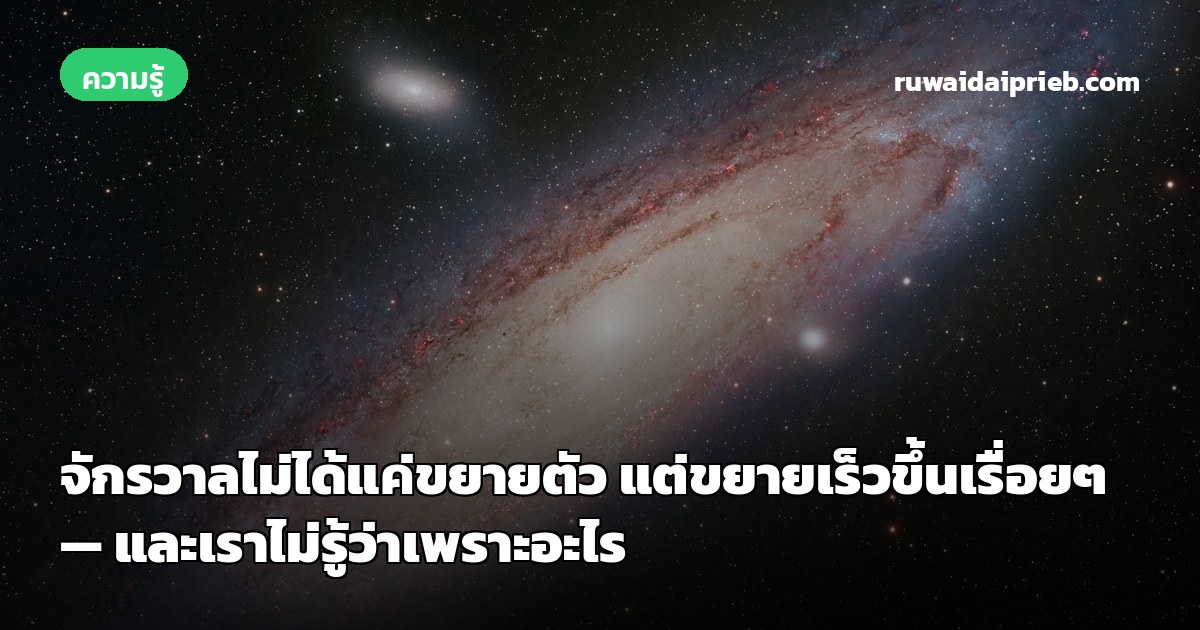 จักรวาลไม่ได้แค่ขยายตัว แต่ขยายเร็วขึ้นเรื่อยๆ — และเราไม่รู้ว่าเพราะอะไร