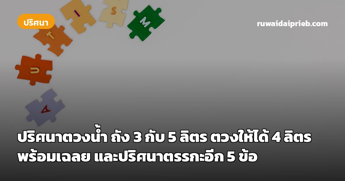 ปริศนาตวงน้ำ ถัง 3 กับ 5 ลิตร ตวงให้ได้ 4 ลิตร พร้อมเฉลย และปริศนาตรรกะอีก 5 ข้อ