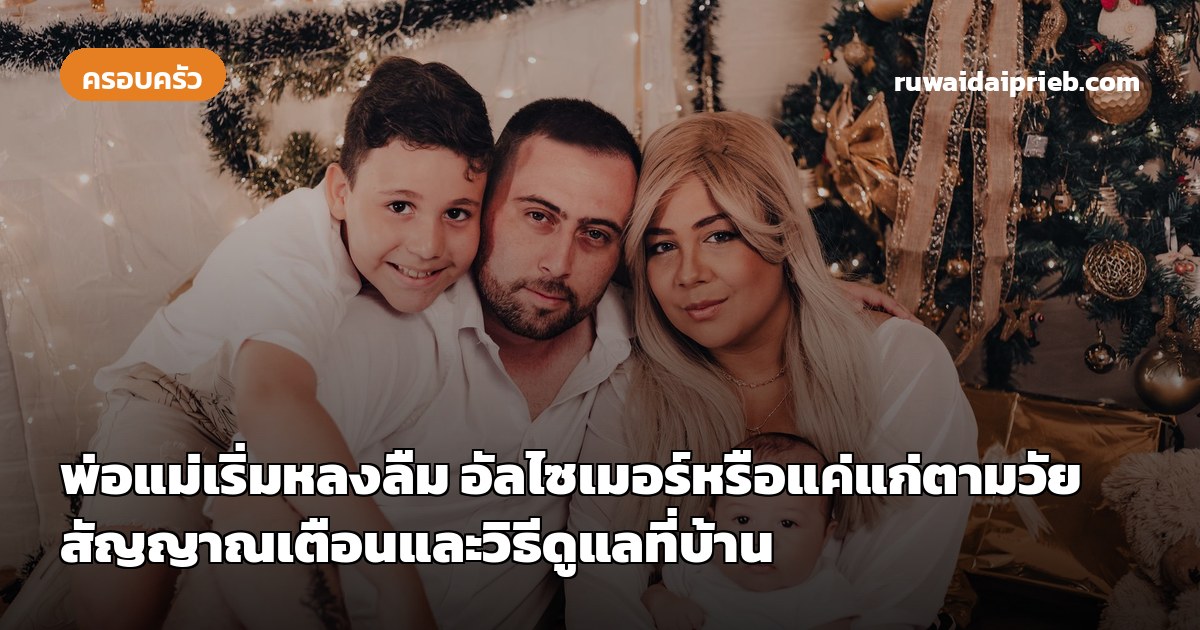 พ่อแม่เริ่มหลงลืม อัลไซเมอร์หรือแค่แก่ตามวัย สัญญาณเตือนและวิธีดูแลที่บ้าน