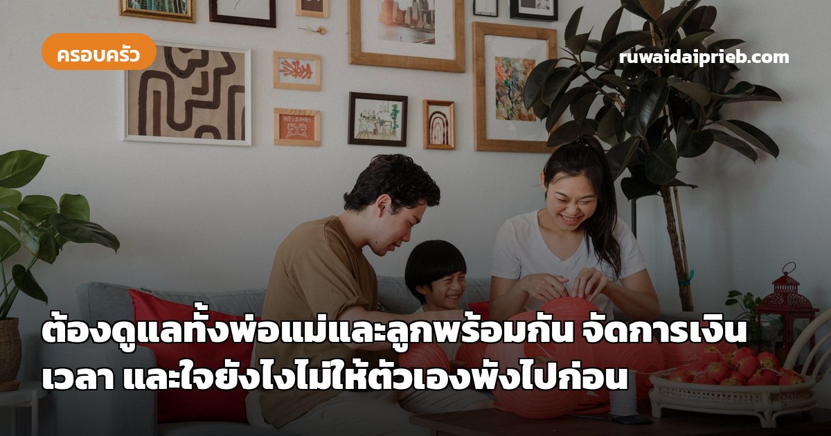 ต้องดูแลทั้งพ่อแม่และลูกพร้อมกัน จัดการเงิน เวลา และใจยังไงไม่ให้ตัวเองพังไปก่อน