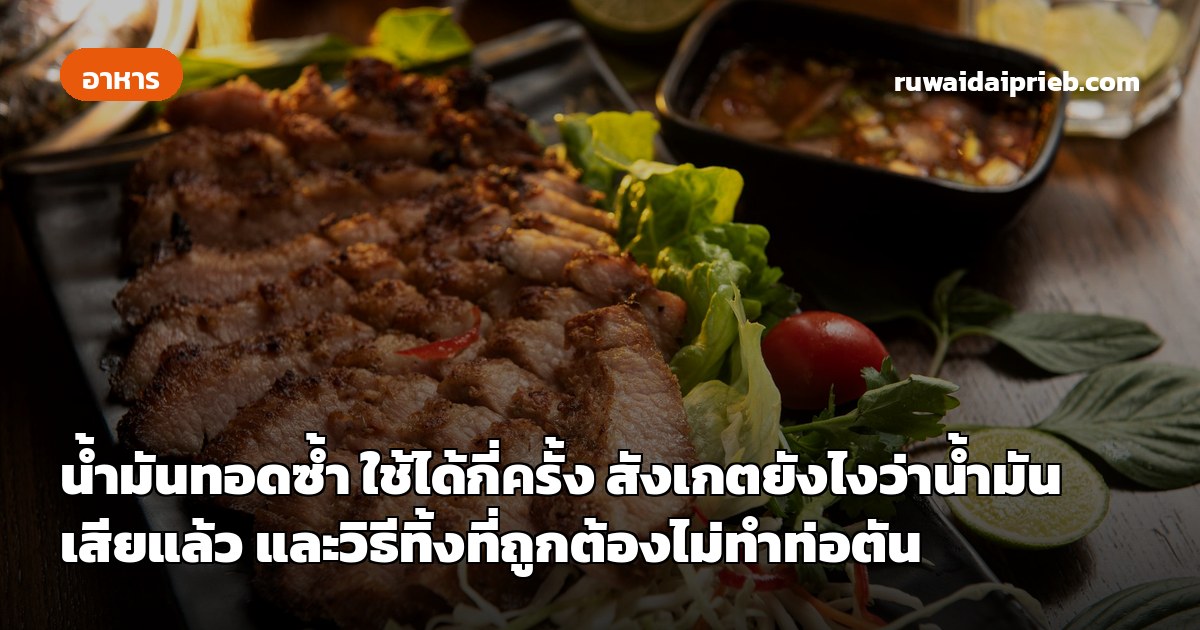 น้ำมันทอดซ้ำ ใช้ได้กี่ครั้ง สังเกตยังไงว่าน้ำมันเสียแล้ว และวิธีทิ้งที่ถูกต้องไม่ทำท่อตัน