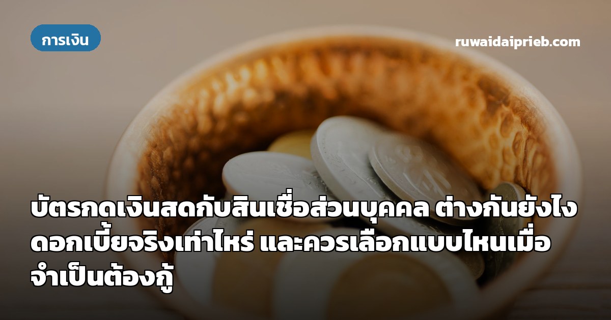 บัตรกดเงินสดกับสินเชื่อส่วนบุคคล ต่างกันยังไง ดอกเบี้ยจริงเท่าไหร่ และควรเลือกแบบไหนเมื่อจำเป็นต้องกู้